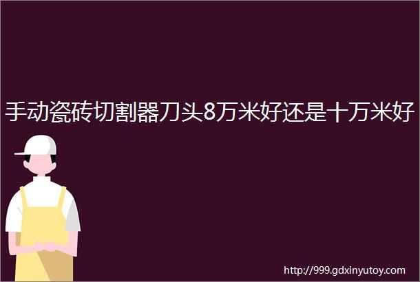 手动瓷砖切割器刀头8万米好还是十万米好