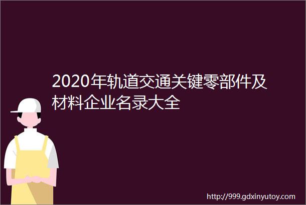 2020年轨道交通关键零部件及材料企业名录大全