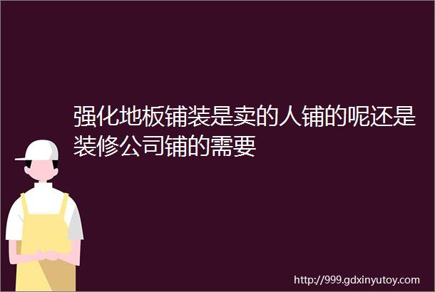 强化地板铺装是卖的人铺的呢还是装修公司铺的需要