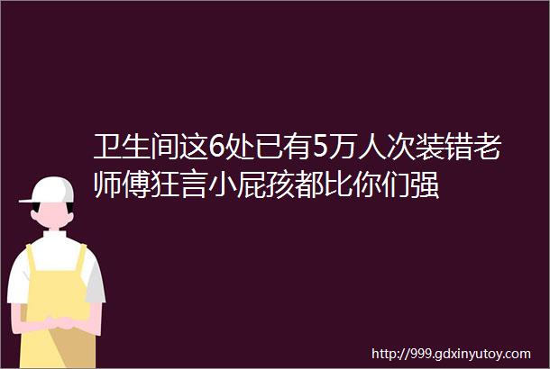 卫生间这6处已有5万人次装错老师傅狂言小屁孩都比你们强