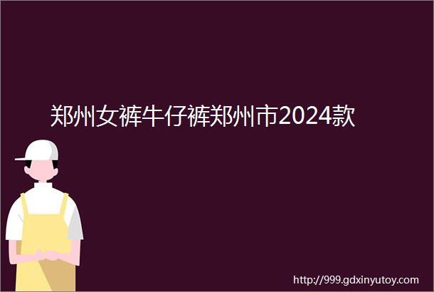 郑州女裤牛仔裤郑州市2024款