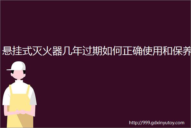 悬挂式灭火器几年过期如何正确使用和保养