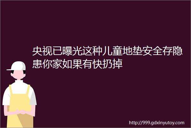 央视已曝光这种儿童地垫安全存隐患你家如果有快扔掉