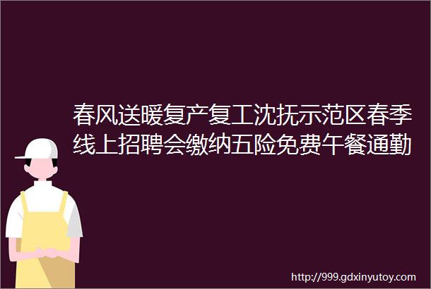 春风送暖复产复工沈抚示范区春季线上招聘会缴纳五险免费午餐通勤福利待遇多多