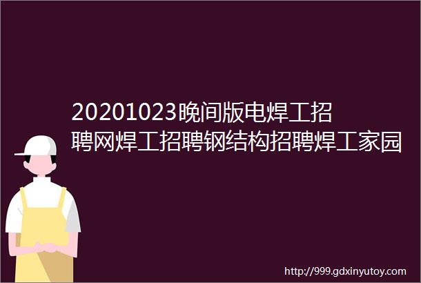 20201023晚间版电焊工招聘网焊工招聘钢结构招聘焊工家园电焊工招聘网氩弧焊工招聘焊工招聘网