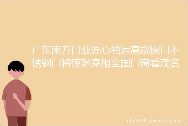 广东南方门业匠心独运高端铜门不锈钢门将惊艳亮相全国门窗看茂名21