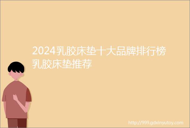 2024乳胶床垫十大品牌排行榜乳胶床垫推荐