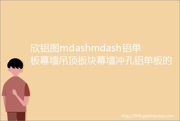 欣铝图mdashmdash铝单板幕墙吊顶板块幕墙冲孔铝单板的多种建筑表现形式