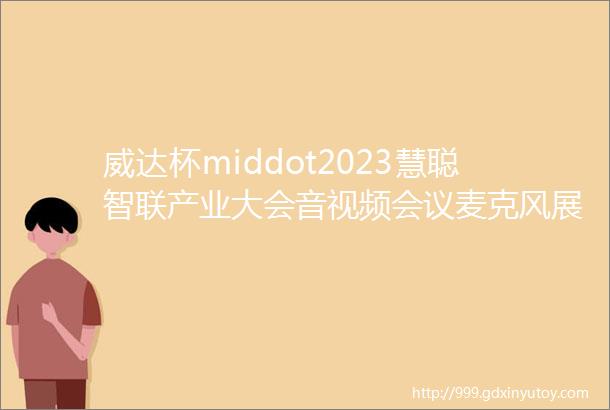 威达杯middot2023慧聪智联产业大会音视频会议麦克风展商展品重磅亮相