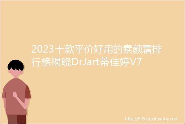 2023十款平价好用的素颜霜排行榜揭晓DrJart蒂佳婷V7素颜霜排名首位