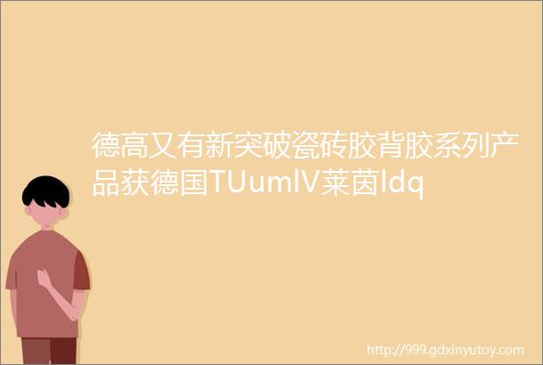 德高又有新突破瓷砖胶背胶系列产品获德国TUumlV莱茵ldquo低VOC释放rdquo认证