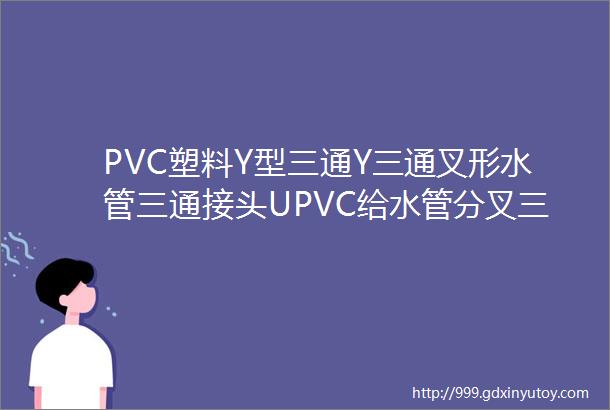 PVC塑料Y型三通Y三通叉形水管三通接头UPVC给水管分叉三通