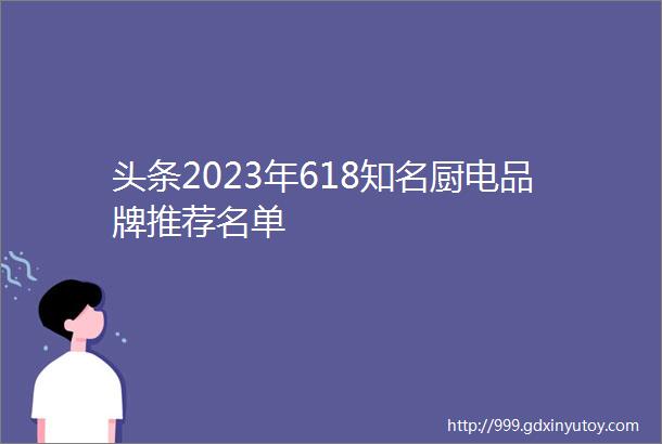 头条2023年618知名厨电品牌推荐名单