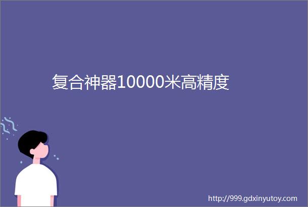 复合神器10000米高精度