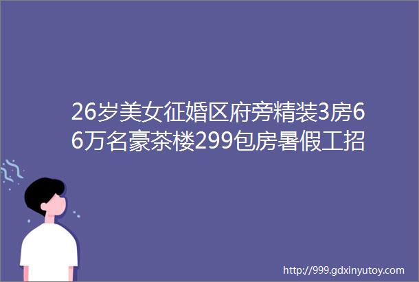 26岁美女征婚区府旁精装3房66万名豪茶楼299包房暑假工招聘汇总鱼塘钓12斤