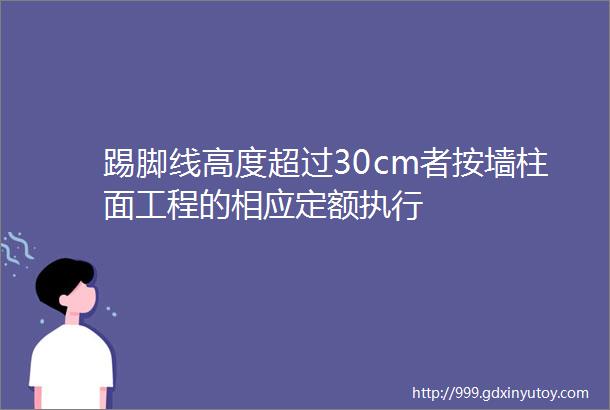 踢脚线高度超过30cm者按墙柱面工程的相应定额执行