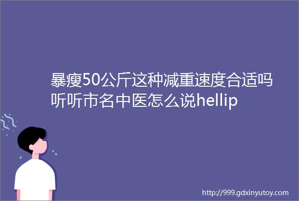 暴瘦50公斤这种减重速度合适吗听听市名中医怎么说helliphellip