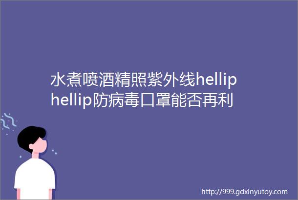 水煮喷酒精照紫外线helliphellip防病毒口罩能否再利用