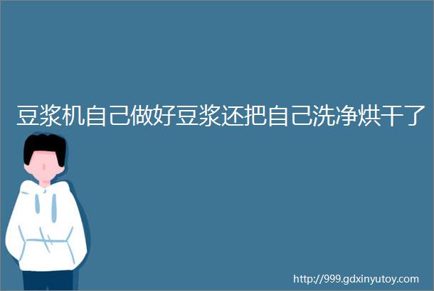 豆浆机自己做好豆浆还把自己洗净烘干了