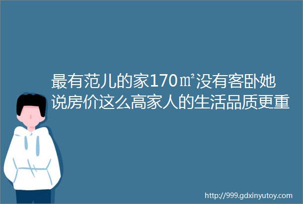 最有范儿的家170㎡没有客卧她说房价这么高家人的生活品质更重要