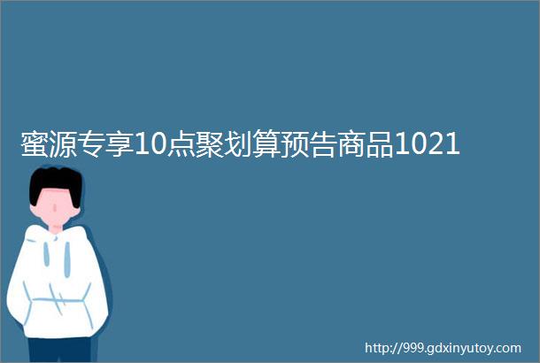 蜜源专享10点聚划算预告商品1021