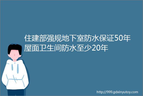 住建部强规地下室防水保证50年屋面卫生间防水至少20年