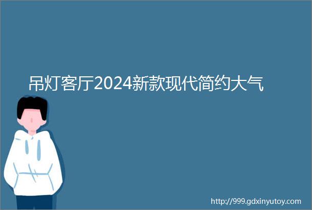 吊灯客厅2024新款现代简约大气