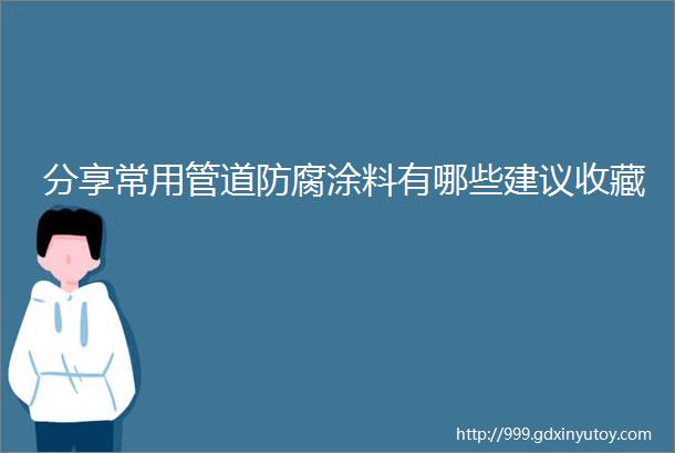 分享常用管道防腐涂料有哪些建议收藏