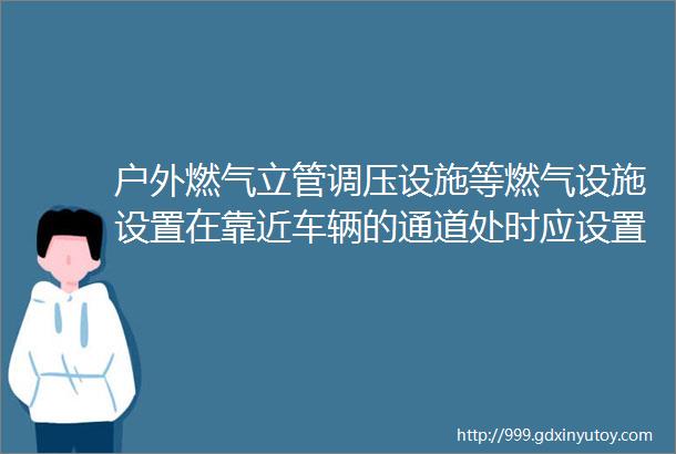 户外燃气立管调压设施等燃气设施设置在靠近车辆的通道处时应设置什么