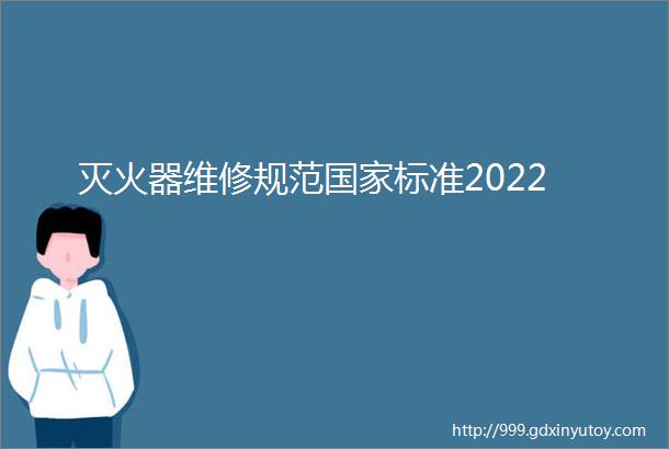 灭火器维修规范国家标准2022