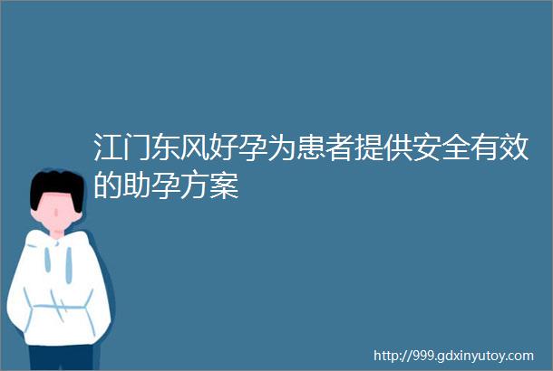 江门东风好孕为患者提供安全有效的助孕方案