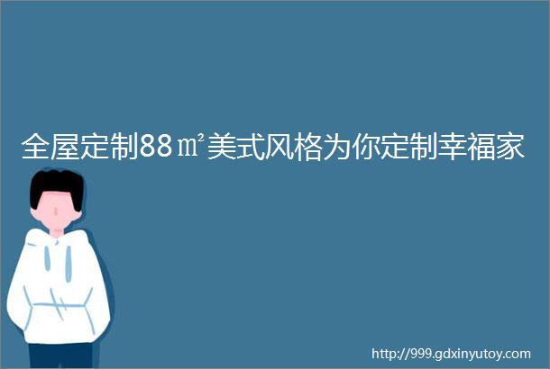 全屋定制88㎡美式风格为你定制幸福家