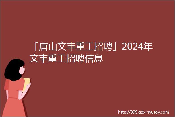 「唐山文丰重工招聘」2024年文丰重工招聘信息