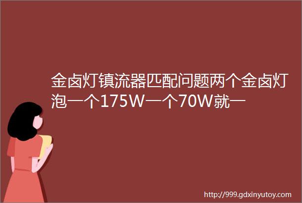 金卤灯镇流器匹配问题两个金卤灯泡一个175W一个70W就一