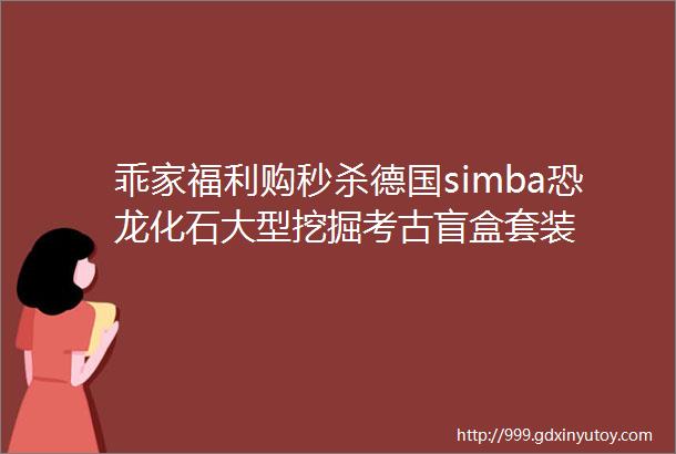 乖家福利购秒杀德国simba恐龙化石大型挖掘考古盲盒套装