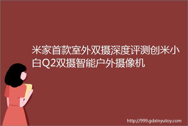 米家首款室外双摄深度评测创米小白Q2双摄智能户外摄像机