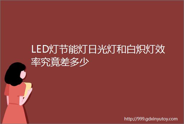 LED灯节能灯日光灯和白炽灯效率究竟差多少