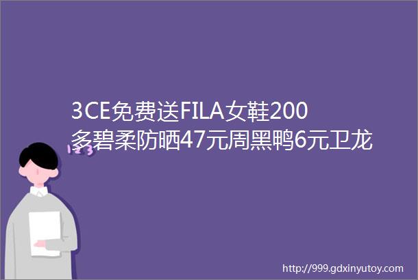 3CE免费送FILA女鞋200多碧柔防晒47元周黑鸭6元卫龙魔芋爽11元冲鸭