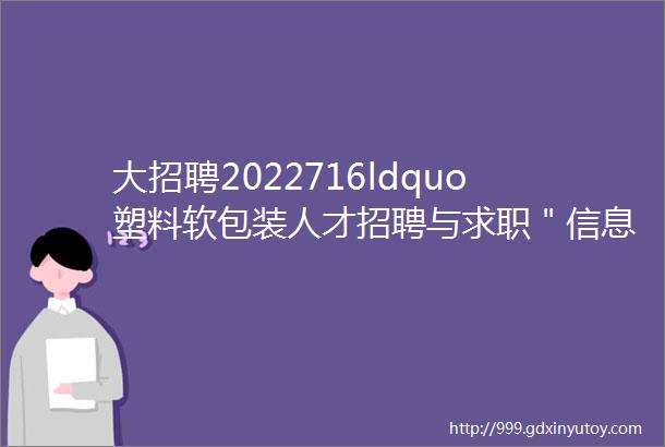 大招聘2022716ldquo塑料软包装人才招聘与求职＂信息