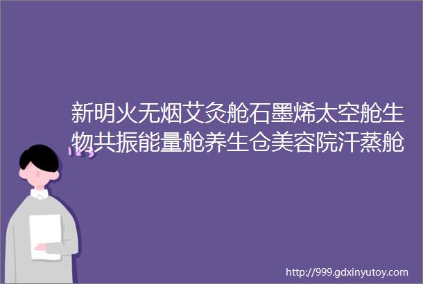 新明火无烟艾灸舱石墨烯太空舱生物共振能量舱养生仓美容院汗蒸舱