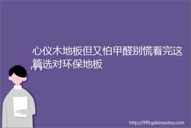 心仪木地板但又怕甲醛别慌看完这篇选对环保地板