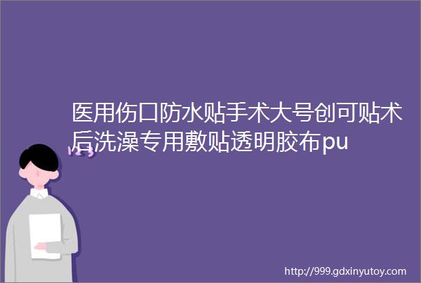 医用伤口防水贴手术大号创可贴术后洗澡专用敷贴透明胶布pu