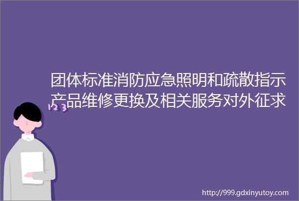 团体标准消防应急照明和疏散指示产品维修更换及相关服务对外征求意见