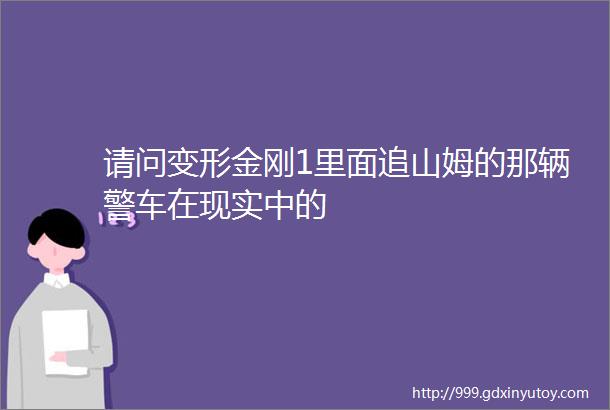 请问变形金刚1里面追山姆的那辆警车在现实中的