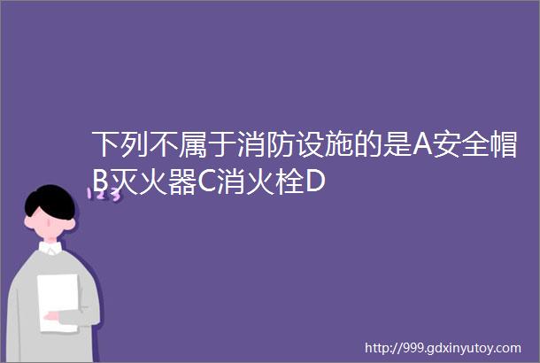 下列不属于消防设施的是A安全帽B灭火器C消火栓D