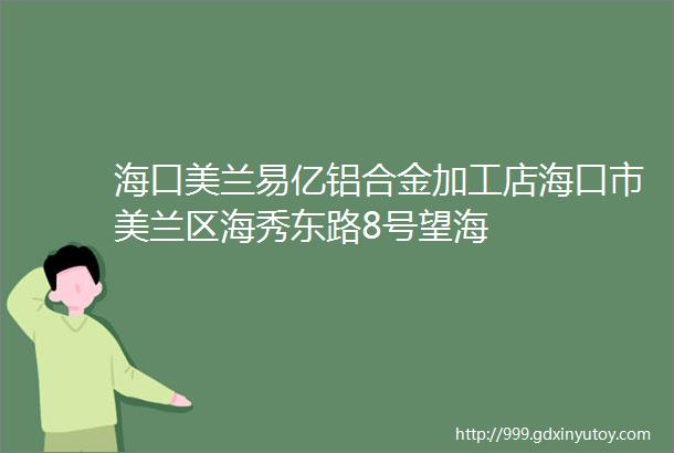 海口美兰易亿铝合金加工店海口市美兰区海秀东路8号望海