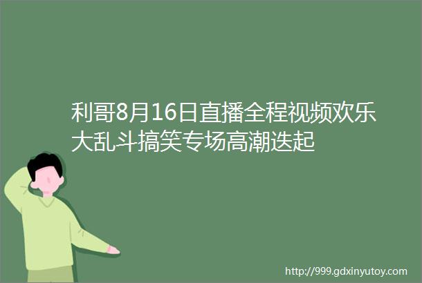 利哥8月16日直播全程视频欢乐大乱斗搞笑专场高潮迭起