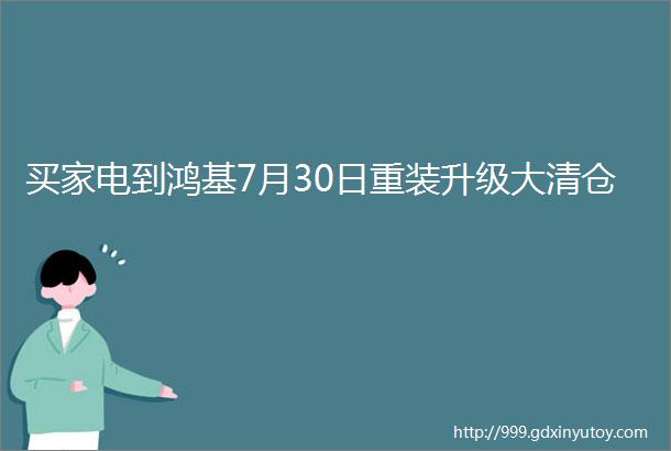 买家电到鸿基7月30日重装升级大清仓