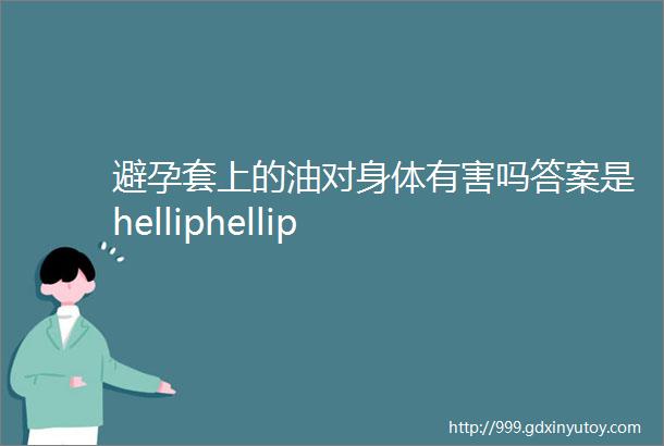 避孕套上的油对身体有害吗答案是helliphellip